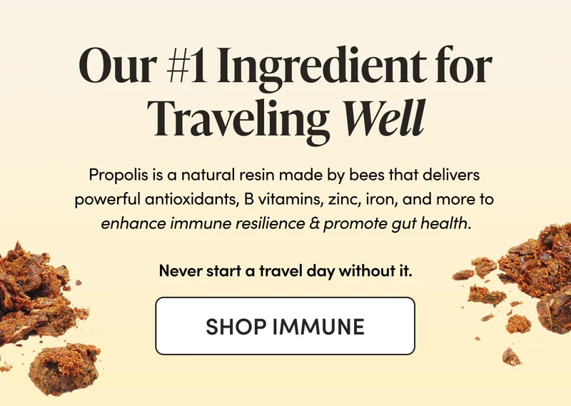 Our #1 Ingredient for Traveling Well   Propolis is a natural resin made by bees that delivers powerful antioxidants, B vitamins, zinc, iron, and more to enhance immune resilience & promote gut health.   Never start a travel day without it.