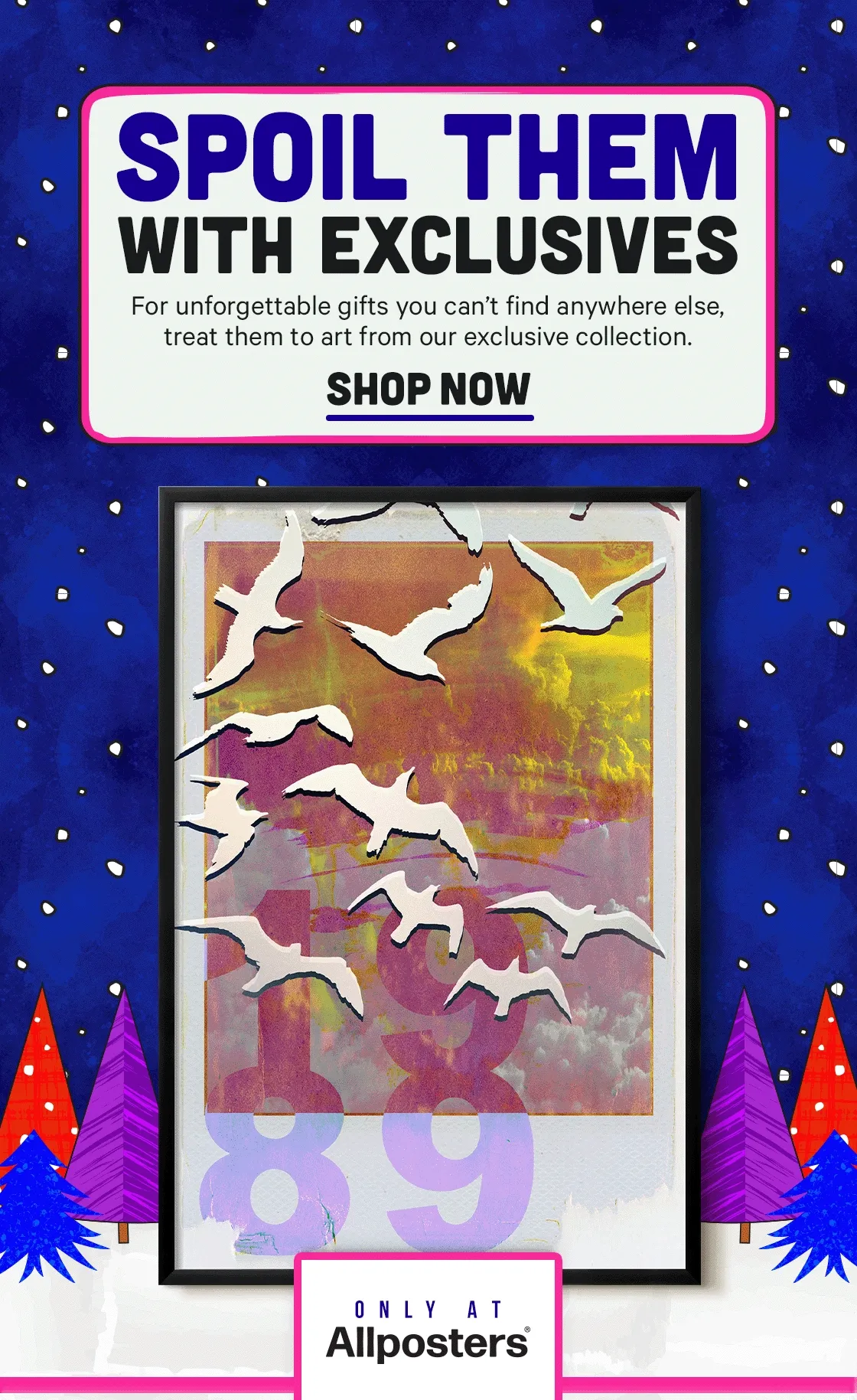 Spoil Them With Exclusives For unforgettable gifts you can't find anywhere else, treat them to art from our exclusive collection.