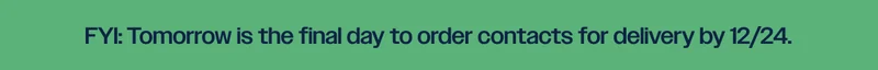Tomorrow is the final day to oder contacts for delivery by 12/24 Tomorrow is the final day to oder contacts for delivery by 12/24
