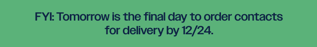 Tomorrow is the final day to oder contacts for delivery by 12/24 Tomorrow is the final day to oder contacts for delivery by 12/24