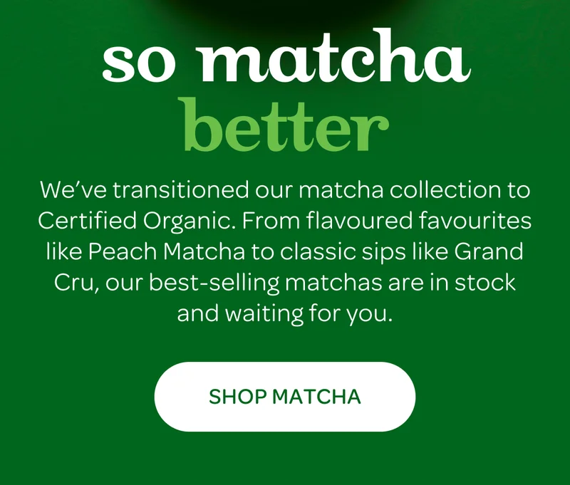 So Matcha Better - We’ve transitioned our matcha collection to Certified Organic. From flavoured favourites like Peach Matcha to classic sips like Grand Cru, our best-selling matchas are in stock and waiting for you. - Shop Matcha
