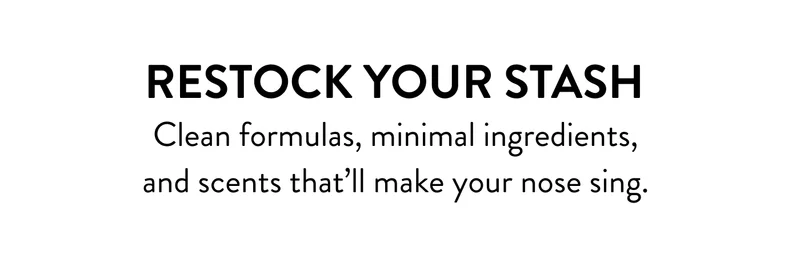 Restock your stash. Clean formulas, minimal ingredients, and scents that'll make your nose sing.