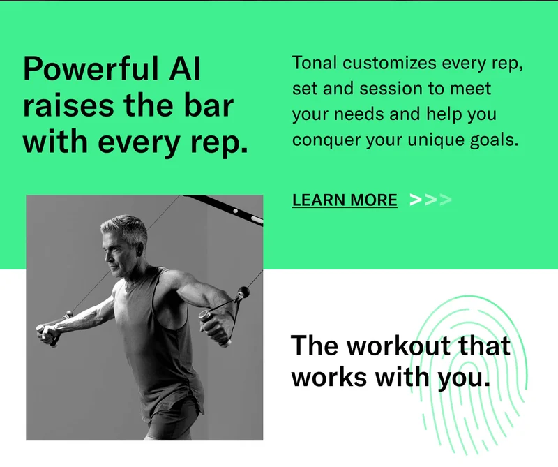 Powerful AI raises the bar with every rep. Tonal customizes every rep, set and session to meet your needs and help you conquer your unique goals. CTA Lear More. The workout that works with you.