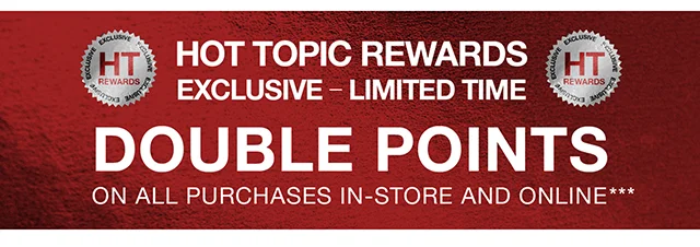 Hot Topic Rewards Exclusive. Limited Time. Double points on all purchases in-store and online