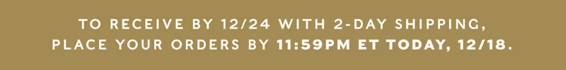 Place 2-day shipping orders by 12/18 at 11:59pm for delivery by 12/24