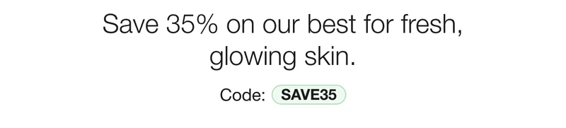 Save 35% on our best for fresh, glowing skin. | Code: SAVE35