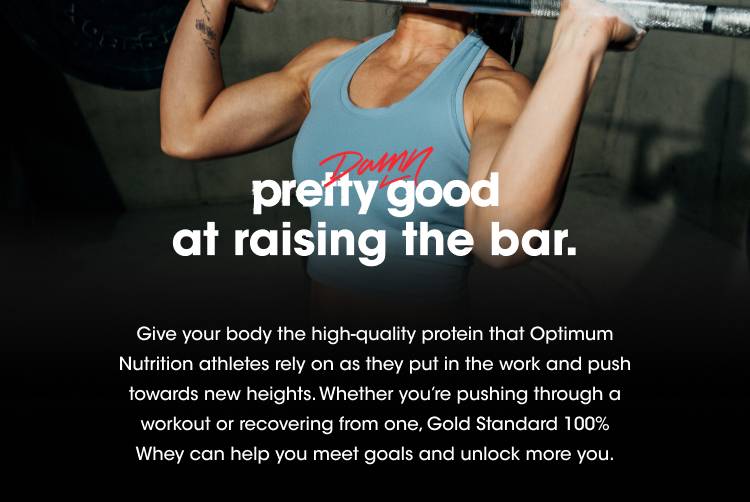 pretty damn good at raising the bar. Give your body the high-quality protein that Optimum Nutrition athletes rely on to rise up and become Pretty Damn Good. Whether you’re pushing through a workout or recovering from one, Gold Standard 100% Whey can help you meet goals and unlock more you