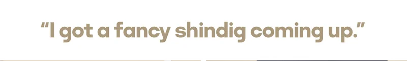 “I got a fancy shindig coming up.”