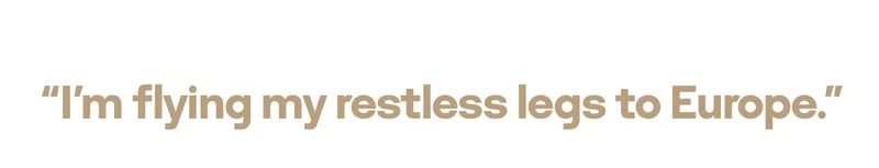 “I'm flying my restless legs to Europe.”