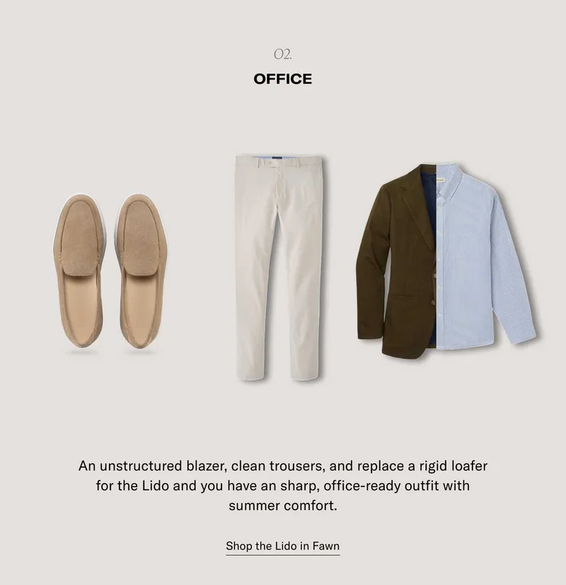 o2. Office An unstructured blazer, clean trousers, and replace a rigid loafer for the Lido and you have an sharp, office-ready outfit with summer comfort. Shop the Lido in Fawn