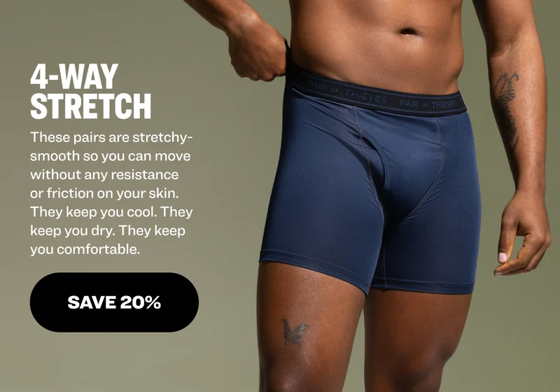 4-Way StretcH These pairs are stretchy-smooth so you can move without any resistance or friction on your skin. They keep you cool. They keep you dry. They keep you comfortable.  save 20%