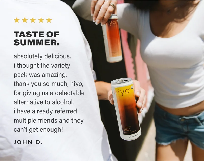 ⭐⭐⭐⭐⭐ TASTE OF SUMMER. absolutely delicious. i thought the variety pack was amazing. thank you so much, hiyo, for giving us a delectable alternative to alcohol. i have already referred multiple friends and they can’t get enough! - JOHN D.