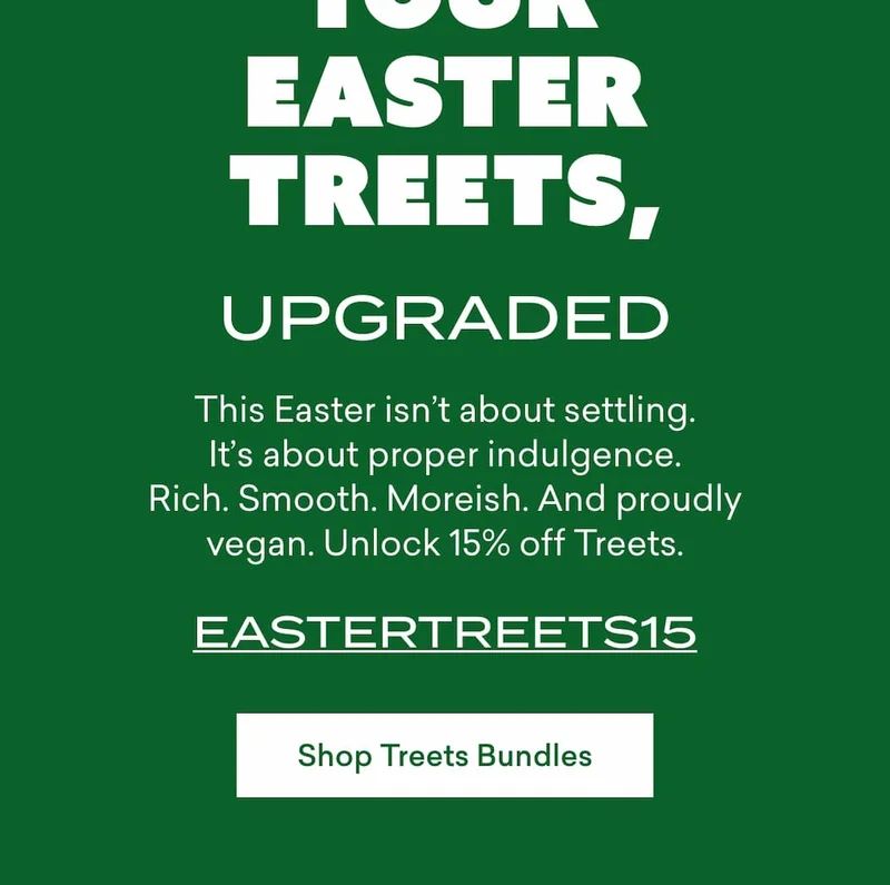 This Easter isn’t about settling. It’s about proper ch*colate moments. Rich. Smooth. Indulgent. Unbelievably vegan. Get 15% off Treets.  EASTERTREET15