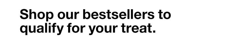 Shop our bestsellers to qualify for your treat.