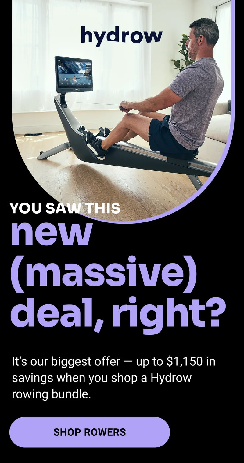 You saw this new (massive) deal, right? It's our biggest offer - up to $1,150 in savings when you shop a Hydrow rowing bundle. Shop Rowers.