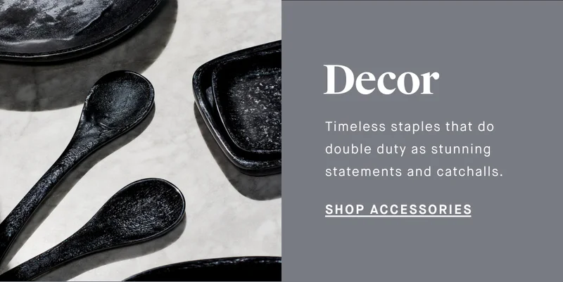 Decor Timeless staples that do double duty as stunning statements and catchalls. SHOP ACCESSORIES