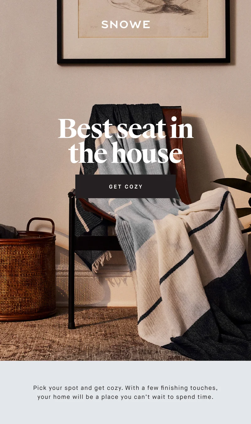 Best seat in the house GET COZY Pick your spot and get cozy. With a few finishing touches, your home will be a place you can’t wait to spend time.