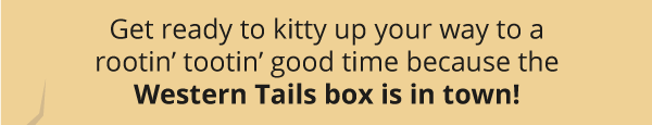 Get ready to kitty up your way to a rootin’ tootin’ good time because the Western Tails box is in town!