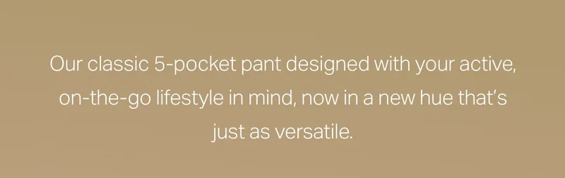 Our classic 5-pocket pant designed with your active.