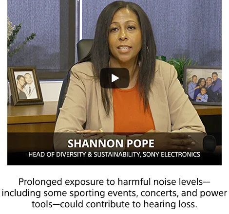 SHANNON POPE -Head of Diversity & Sustainability, Sony Electronics | Prolonged exposure to harmful noise levels—including some sporting events, concerts, and power tools—could contribute to hearing loss.