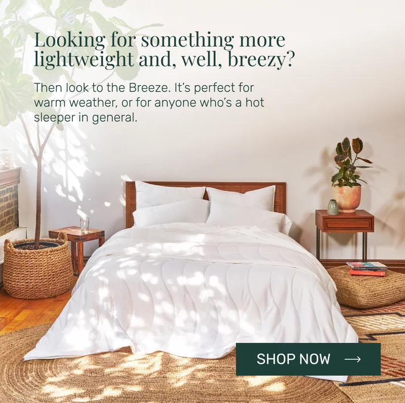 Looking for something more lightweight and, well, breezy? Then look to the Breeze. It’s perfect for warm weather, or for anyone who’s a hot sleeper in general.