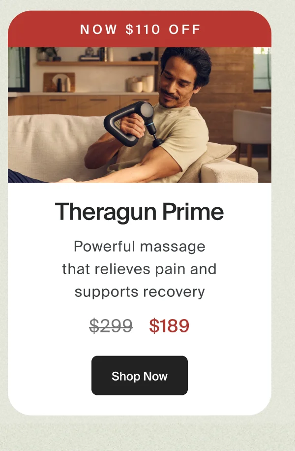 Now $110 off | Theragun Prime | Deep, powerful massage that relieves pain and supports recovery. | $189 | Shop Now