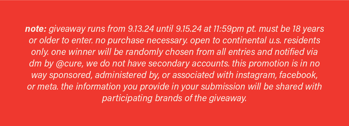 note: giveaway runs from 9.13.24 until 9.15.24 at 11:59pm pt. must be 18 years or older to enter. no purchase necessary. open to continental u.s. residents only. one winner will be randomly chosen from all entries and notified via dm by @cure, we do not have secondary accounts. this promotion is in no way sponsored, administered by, or associated with instagram, facebook, or meta. the information you provide in your submission will be shared with participating brands of the giveaway.