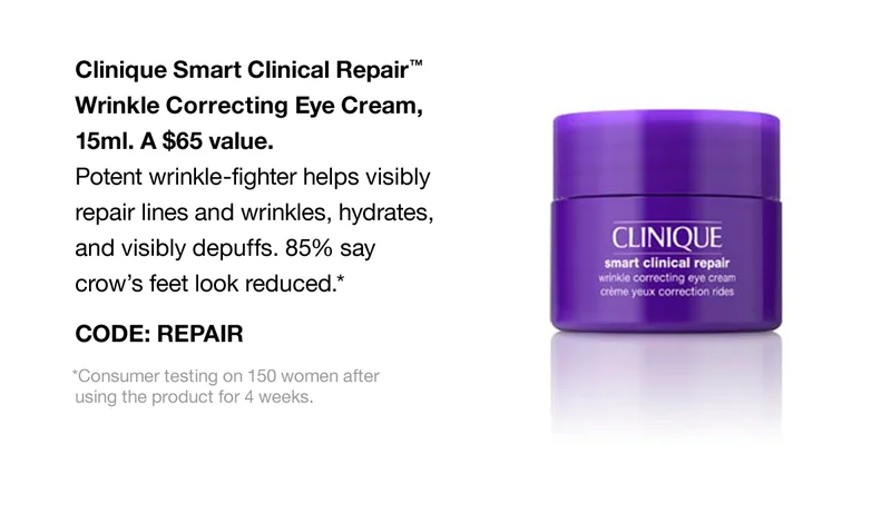 Clinique Smart Clinical Repair™ Wrinkle Correcting Eye Cream, 15ml. A $65 value. Potent wrinkle-fighter helps visibly repair lines and wrinkles, hydrates and visibly depuffs. 85% say crow's feet look reduced.* CODE: REPAIR *Consumer testing on 150 women after using the product for 4 weeks.