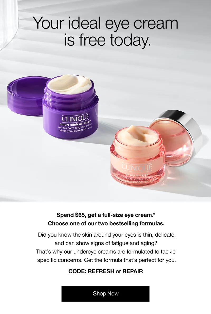 Your ideal eye cream is free today. Spend $65, get a full-size eye cream.* Choose one of our two bestselling formulas. Did you know the skin around your eyes is thin, delicate, and can show signs of fatigue and aging? That's why our undereye creams are formulated to tackle specific concerns. Get the formula that's perfect for you. CODE: REFRESH or REPAIR | Shop Now