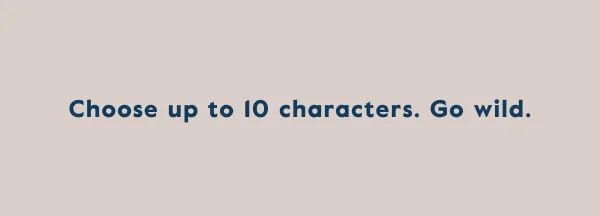 Choose up to 10 characters. Go wild.