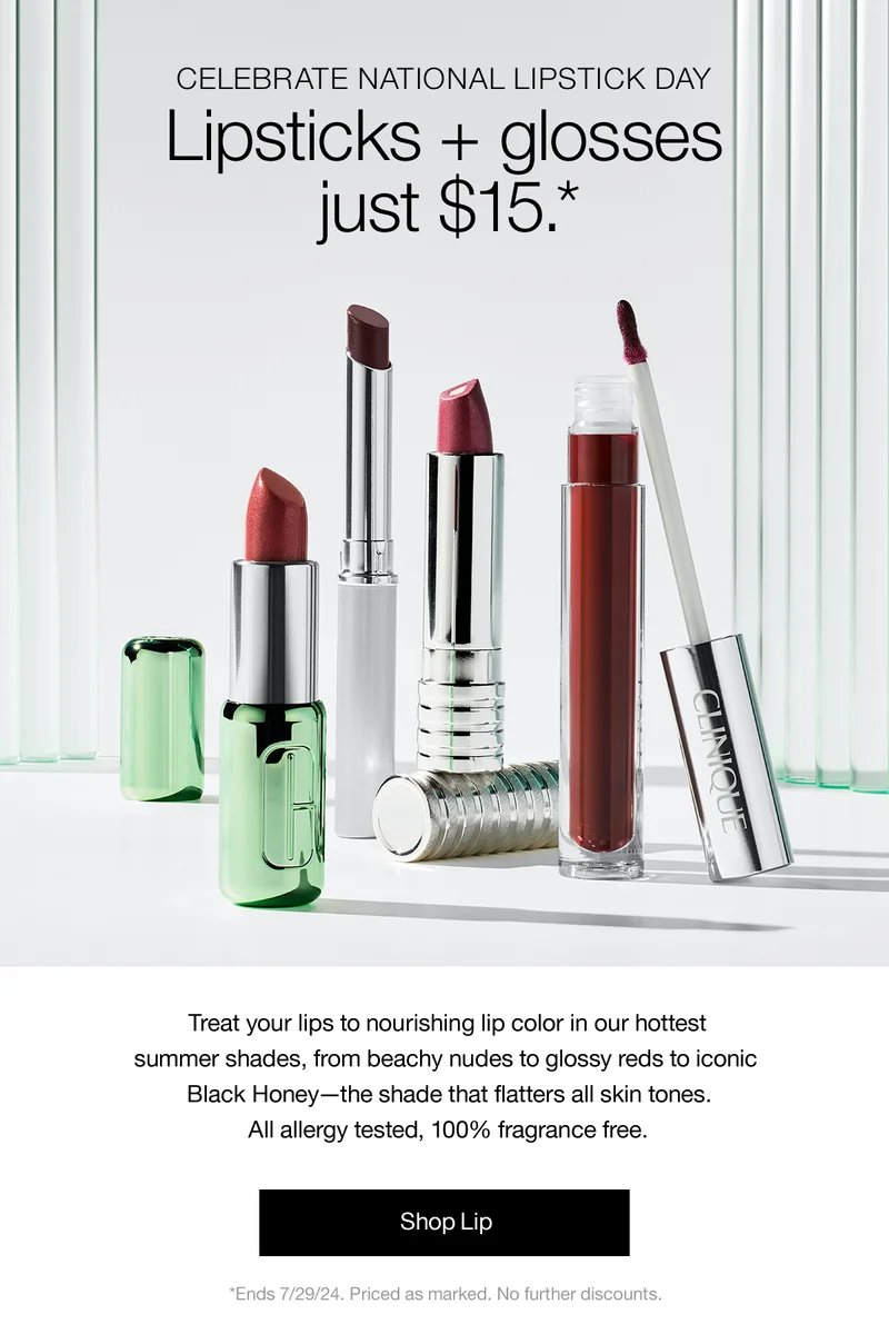 CELEBRATE NATIONAL LIPSTICK DAY | Lipsticks + glosses just $15.* | Treat your lips to nourishing lip color in our hottest summer shades, from beachy nudes to glossy reds to iconic Black Honey - the shade that flatters all skin tones. All allergy tested, 100% fragrance free. Shop Lip | *Ends 7/29/24. Priced as marked. No further discounts.