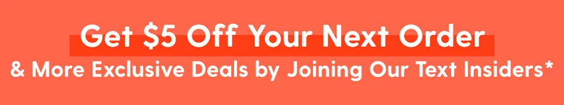 Get $5 Off Your Next Order | & More Exclusive Deals by Joining our Text Insiders*