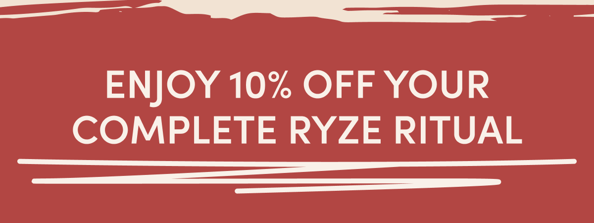 Enjoy 10% off your complete RYZE ritual
