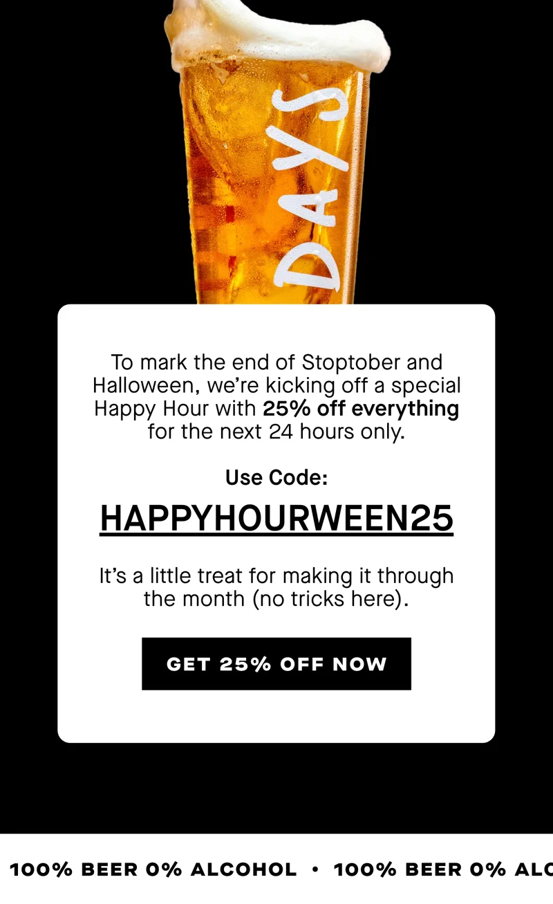 To mark the end of Stoptober and Halloween, we’re kicking off a special Happy Hour with 25% off everything for the next 24 hours only.