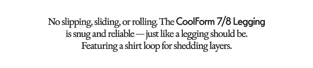 No slipping, sliding, or rolling. The CoolForm 7/8 Legging is snug and reliable — just like a legging should be. Featuring a shirt loop for shedding layers.