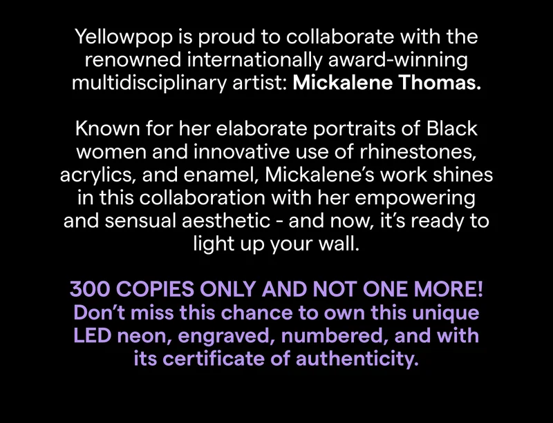 Yellowpop is proud to collaborate with the renowned internationally award-winning multidisciplinary artist: Mickalene Thomas.