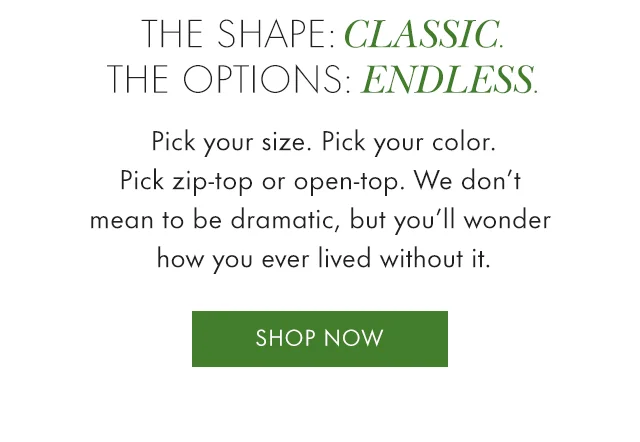 Pick your size. Pick your color. Pick zip-top or open-top. We don't mean to be dramatic, but you'll wonder how you ever lived without it.