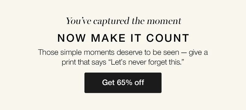 You've captured the moment now make it count. Those simple moments deserve to be seen — give a print that says "Let's never forget this."