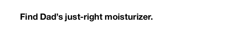 Find Dad’s just-right moisturizer.