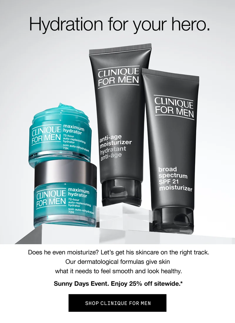 Hydration for your hero. | Does he even moisturize? Let's get his skincare on the right track. Our dermatological formulas give skin what it needs to feel smooth and look healthy. | Sunny Days Event. Enjoy 25% off sitewide.* | SHOP CLINIQUE FOR MEN