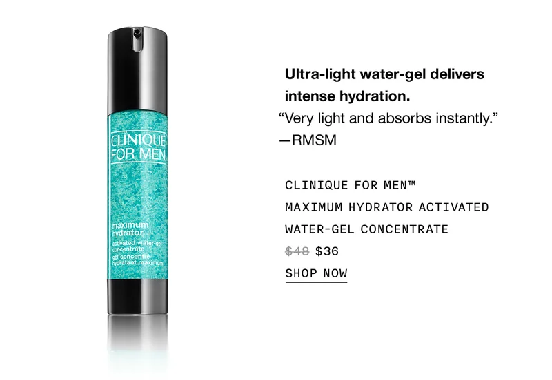 Ultra-light water-gel delivers intense hydration. “Very light and absorbs instantly.” —RMSM | Clinique For Men™ Maximum Hydrator Activated Water-Gel Concentrate $36 | SHOP NOW