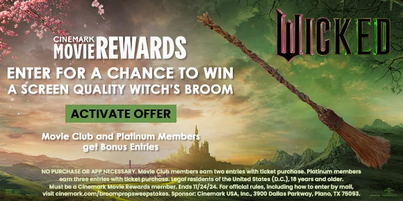 WICKED | ENTER FOR A CHANCE TO WIN A SCREEN QUALITY WITCH'S BROOM | ACTIVATE OFFER > | MOVIE CLUB AND PLATINUM MEMBERS GET BONUS ENTRIES