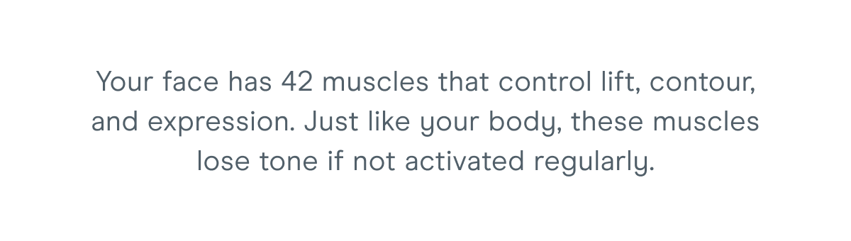 Your face has 42 muscles that control lift, contour, and expression. Just like your body, these muscles lose tone if not activated regularly.