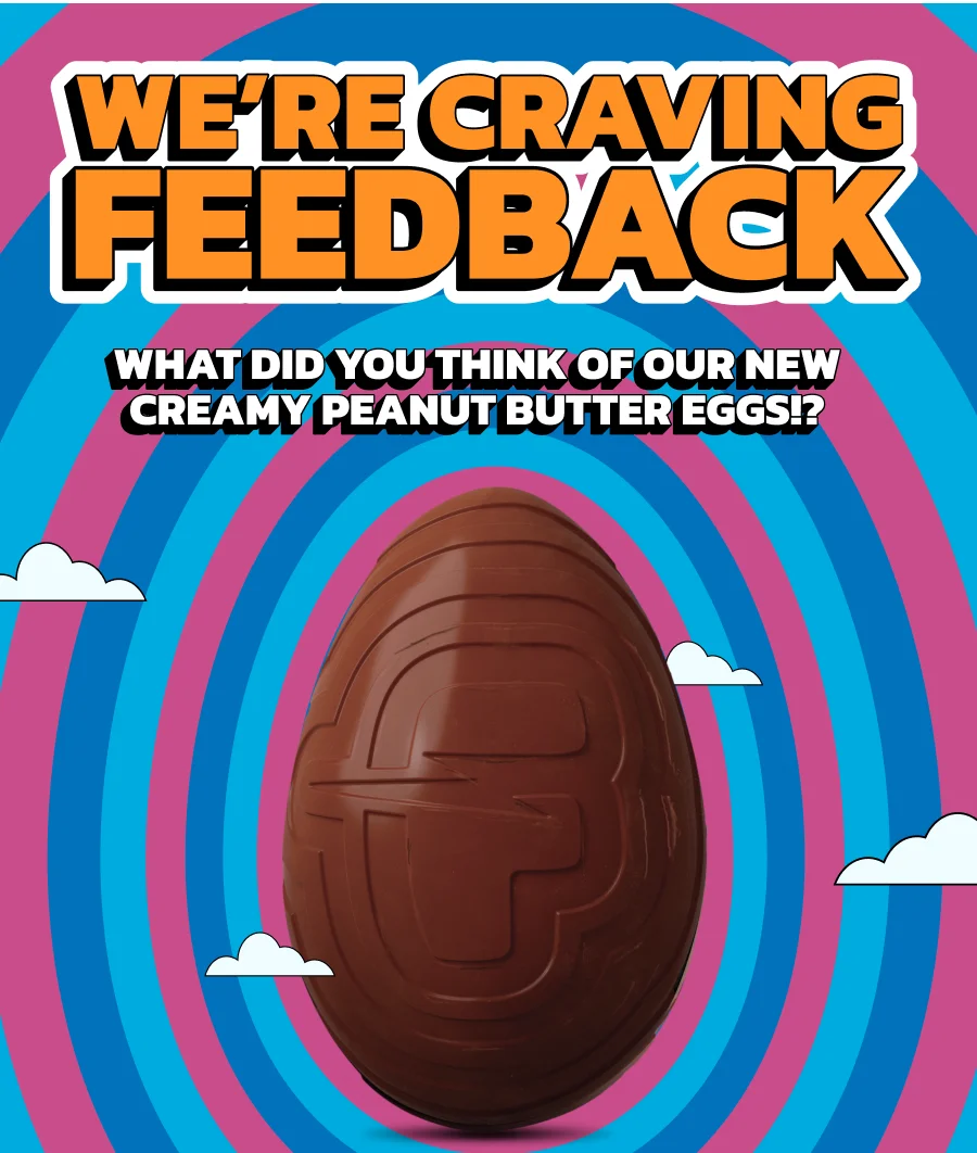 We're craving your feedback! What did you think of our new creamy Peanut Butter Eggs?!