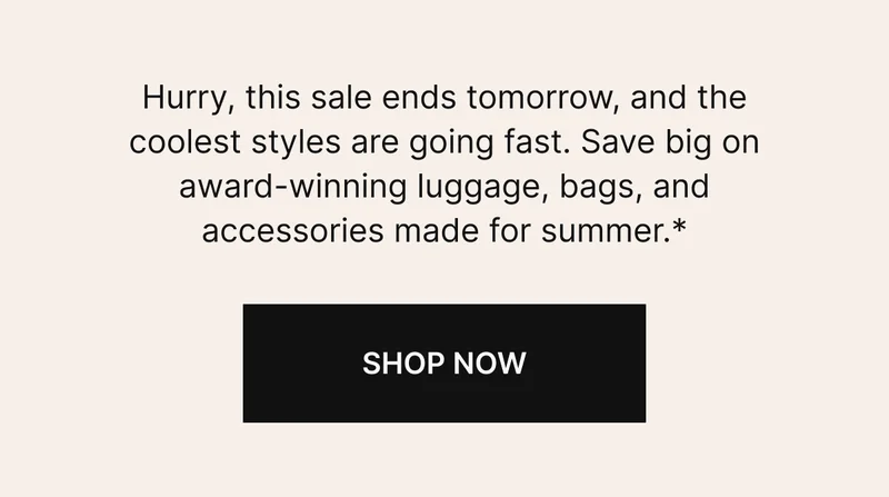 Hurry, this sale ends tomorrow, and the coolest styles are going fast. Save big on award-winning luggage, bags, and accessories made for summer.*