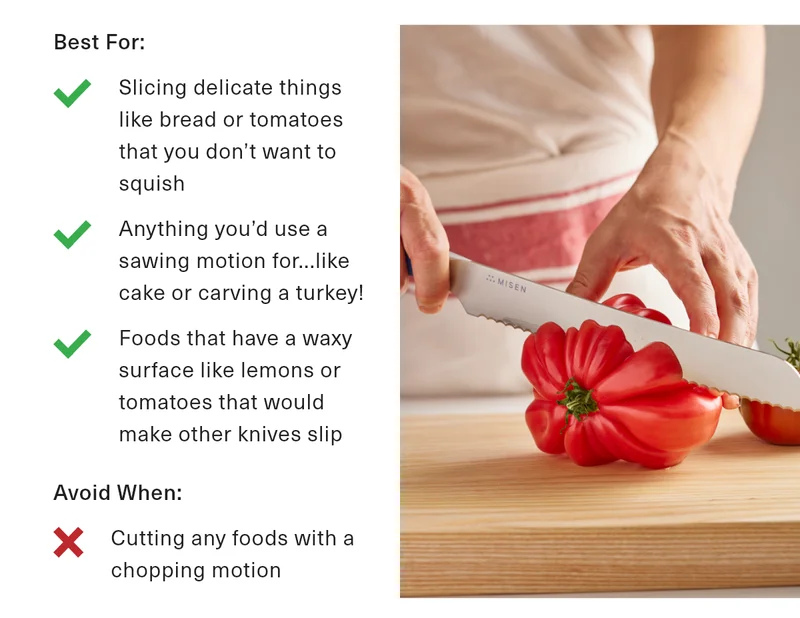 Serrated Knife - Best for slicing delicate things like bread or tomatoes. Anything you saw, like cake or turkey! Foods that have a waxy surface like lemons that would make other knives slip - Shop Serrated Knife