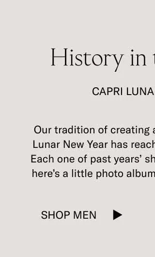 History in the Making Capri Lunar New Year Our tradition of creating a limited-edition Capri for Lunar New Year has reached the half-decade mark. Each one of past years’ shoes has long sold out, but here’s a little photo album including all the designs. Shop Men