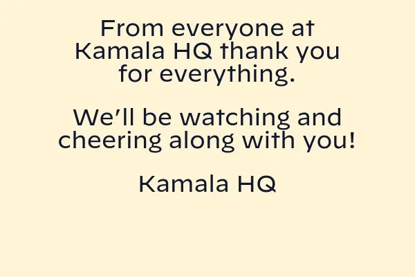 From everyone at Kamala HQ thank you for everything you do. We’ll be watching and cheering along with you! Kamala HQ