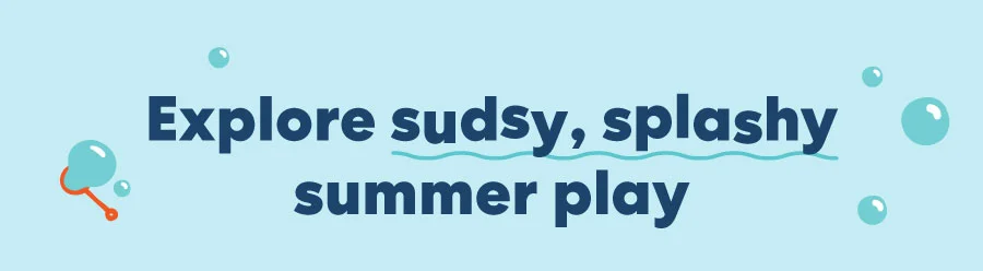 Explore sudsy, splashy summer play