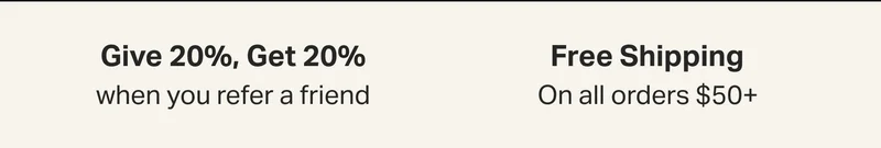 Give 20%, Get 20%  when you refer a friend and  Free Shipping On all orders $50+